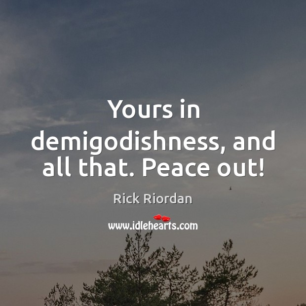 Yours in demiGodishness, and all that. Peace out! Rick Riordan Picture Quote