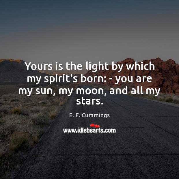 Yours is the light by which my spirit’s born: – you are my sun, my moon, and all my stars. E. E. Cummings Picture Quote