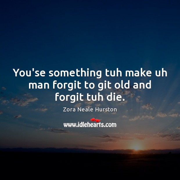 You’se something tuh make uh man forgit to git old and forgit tuh die. Zora Neale Hurston Picture Quote