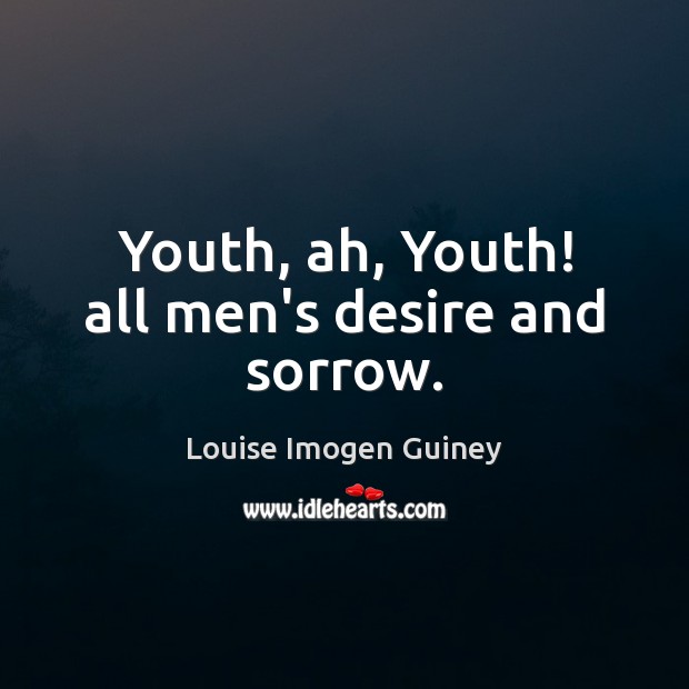 Youth, ah, Youth! all men’s desire and sorrow. Louise Imogen Guiney Picture Quote