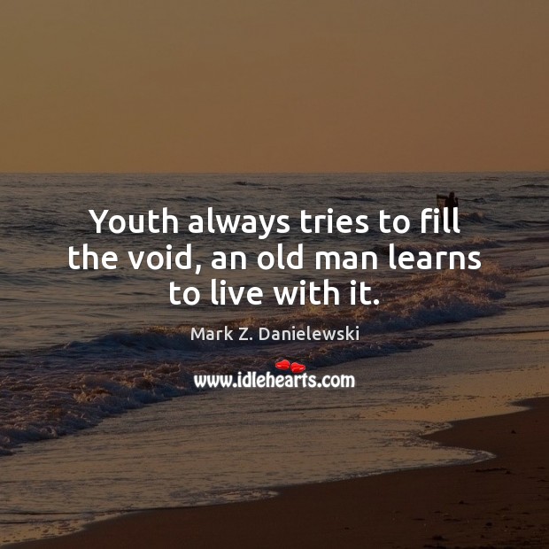 Youth always tries to fill the void, an old man learns to live with it. Image