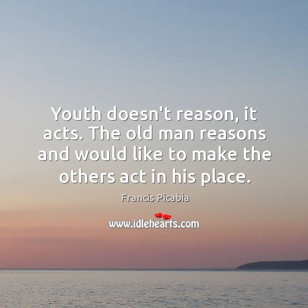 Youth doesn’t reason, it acts. The old man reasons and would like Image