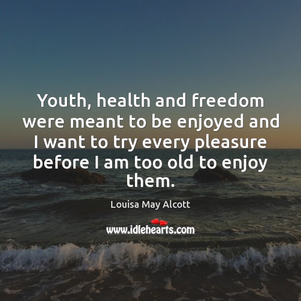Youth, health and freedom were meant to be enjoyed and I want Louisa May Alcott Picture Quote