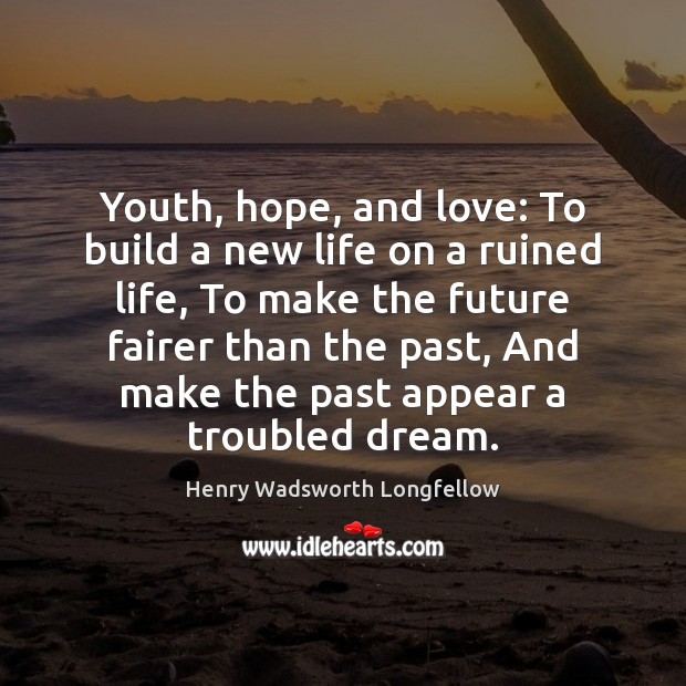 Youth, hope, and love: To build a new life on a ruined Henry Wadsworth Longfellow Picture Quote