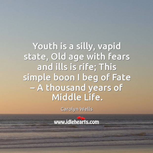 Youth is a silly, vapid state, old age with fears and ills is rife; this simple boon I beg of fate – a thousand years of middle life. Carolyn Wells Picture Quote