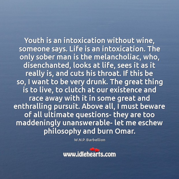 Youth is an intoxication without wine, someone says. Life is an intoxication. Image