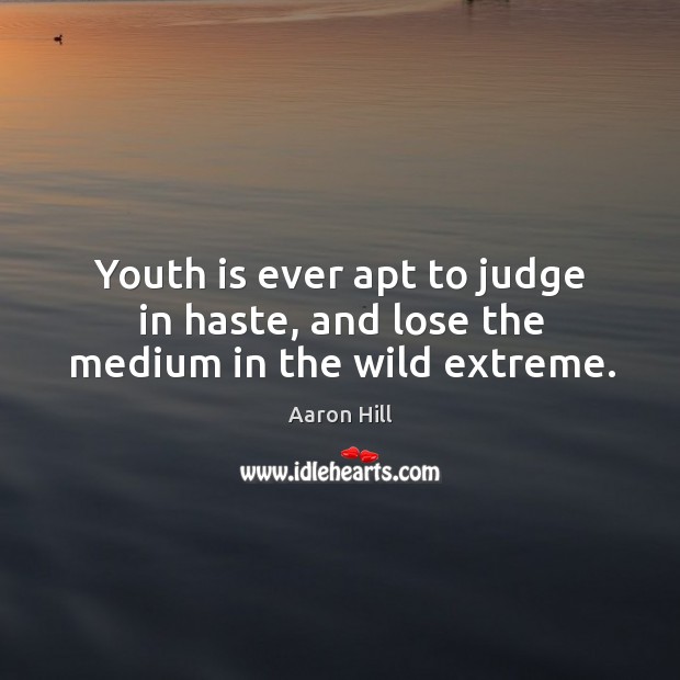 Youth is ever apt to judge in haste, and lose the medium in the wild extreme. Image