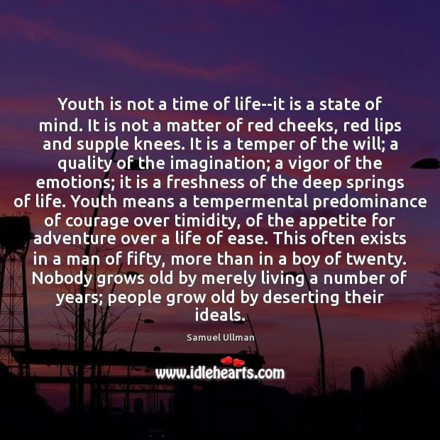 Youth is not a time of life–it is a state of mind. Samuel Ullman Picture Quote