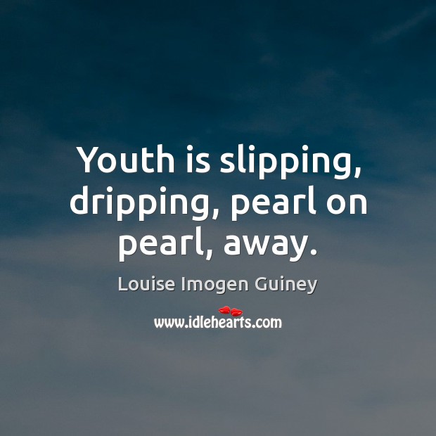 Youth is slipping, dripping, pearl on pearl, away. Louise Imogen Guiney Picture Quote
