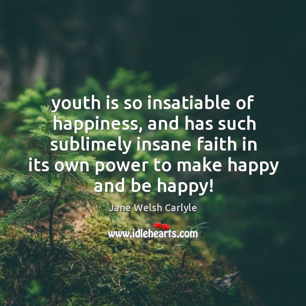 Youth is so insatiable of happiness, and has such sublimely insane faith Jane Welsh Carlyle Picture Quote