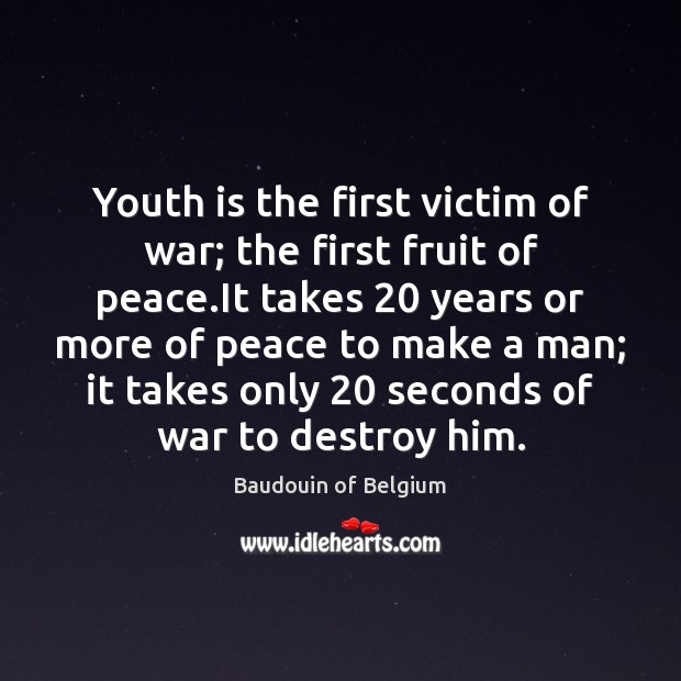 Youth is the first victim of war; the first fruit of peace. Baudouin of Belgium Picture Quote