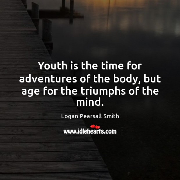 Youth is the time for adventures of the body, but age for the triumphs of the mind. Logan Pearsall Smith Picture Quote