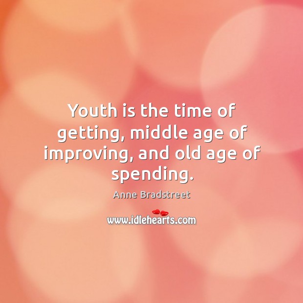 Youth is the time of getting, middle age of improving, and old age of spending. Anne Bradstreet Picture Quote