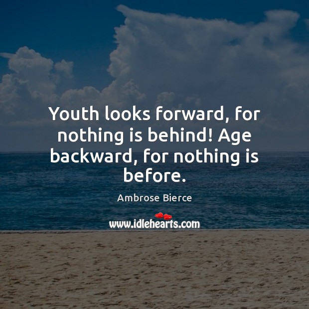 Youth looks forward, for nothing is behind! Age backward, for nothing is before. Image
