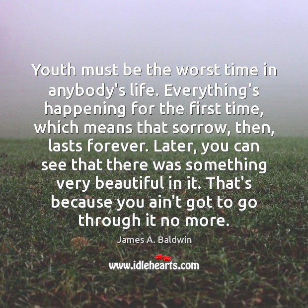Youth must be the worst time in anybody’s life. Everything’s happening for James A. Baldwin Picture Quote