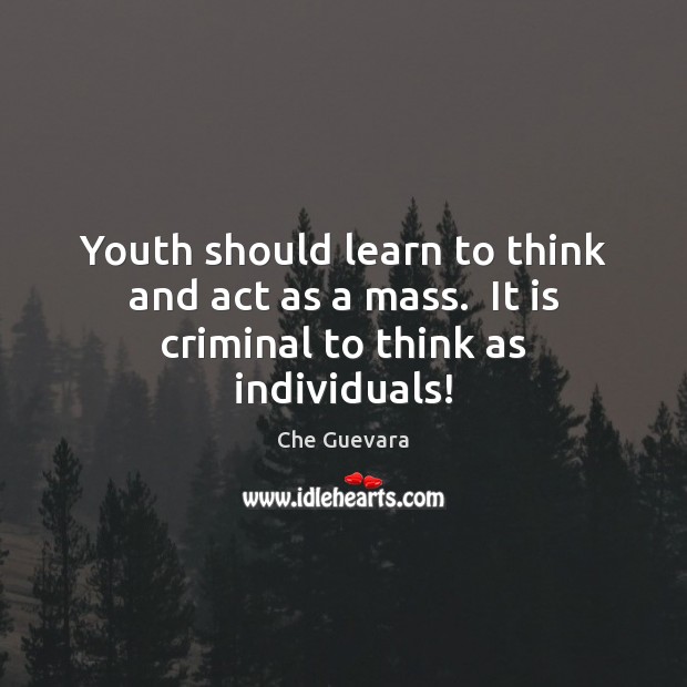 Youth should learn to think and act as a mass.  It is criminal to think as individuals! Che Guevara Picture Quote
