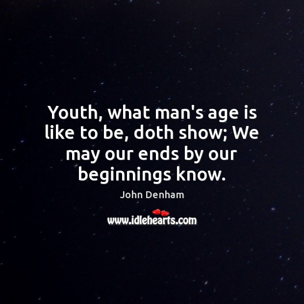 Youth, what man’s age is like to be, doth show; We may our ends by our beginnings know. Image