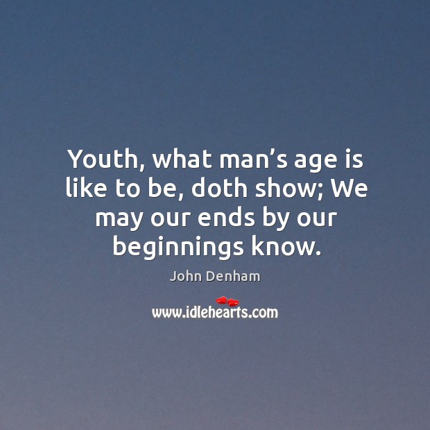 Youth, what man’s age is like to be, doth show; we may our ends by our beginnings know. Image