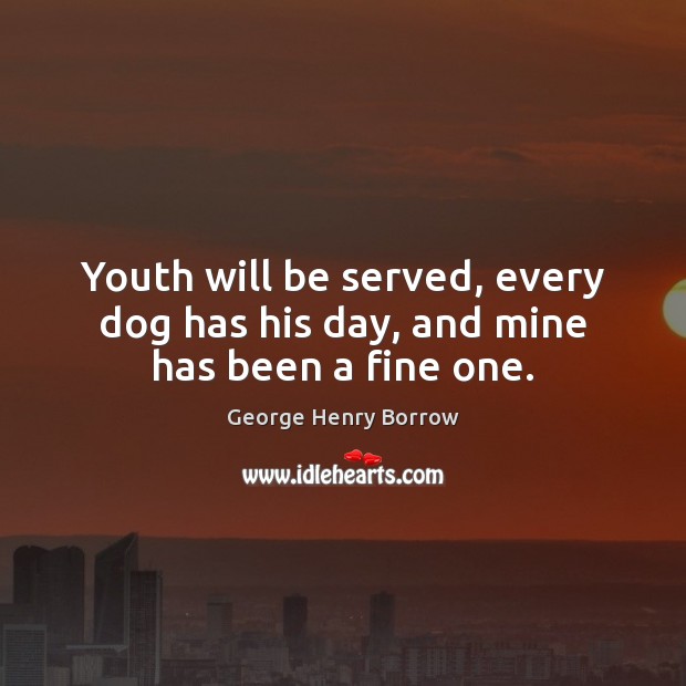 Youth will be served, every dog has his day, and mine has been a fine one. George Henry Borrow Picture Quote