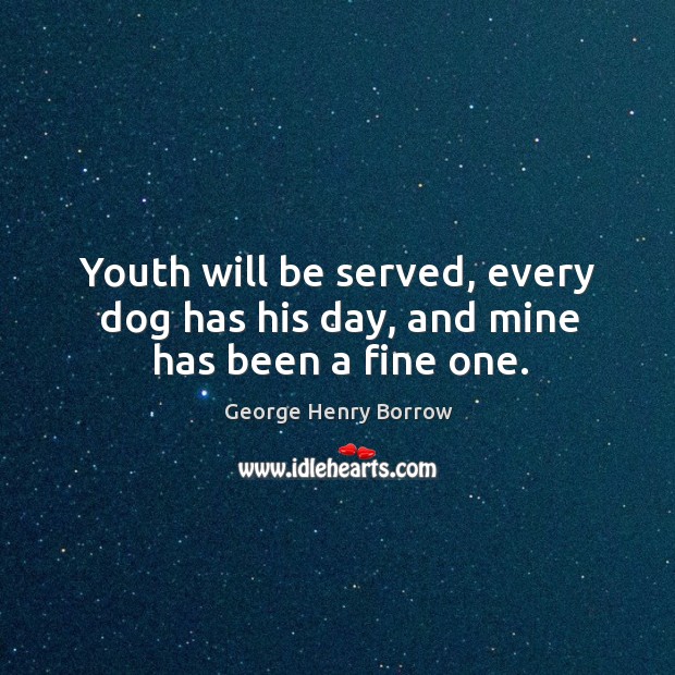 Youth will be served, every dog has his day, and mine has been a fine one. George Henry Borrow Picture Quote