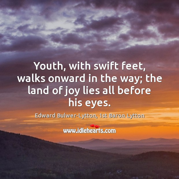 Youth, with swift feet, walks onward in the way; the land of joy lies all before his eyes. Edward Bulwer-Lytton, 1st Baron Lytton Picture Quote