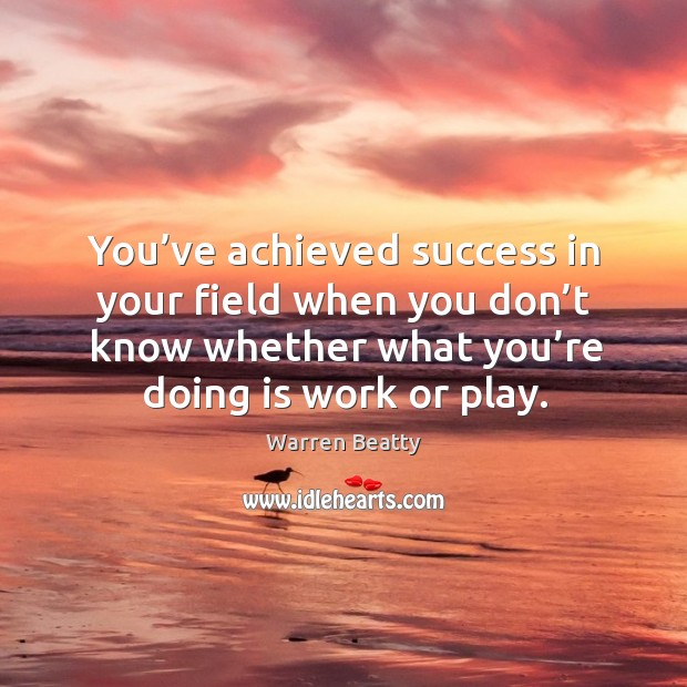 You’ve achieved success in your field when you don’t know whether what you’re doing is work or play. Image