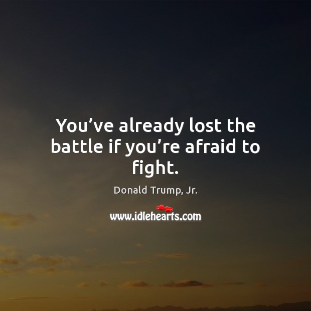 You’ve already lost the battle if you’re afraid to fight. Donald Trump, Jr. Picture Quote