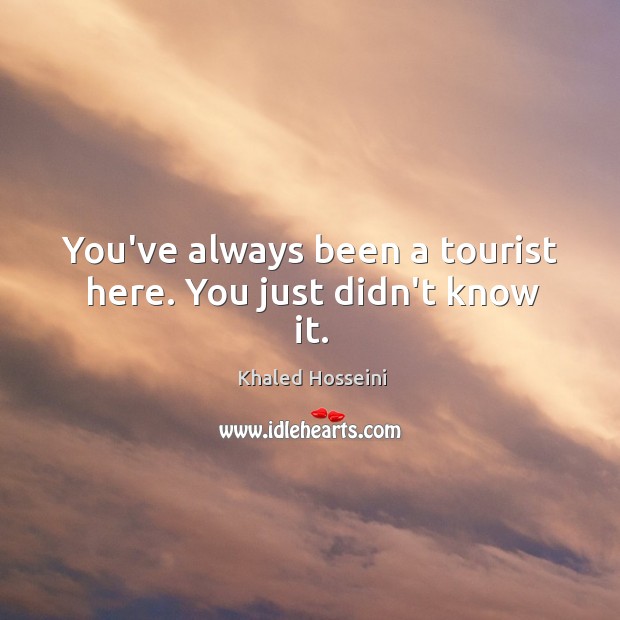 You’ve always been a tourist here. You just didn’t know it. Khaled Hosseini Picture Quote