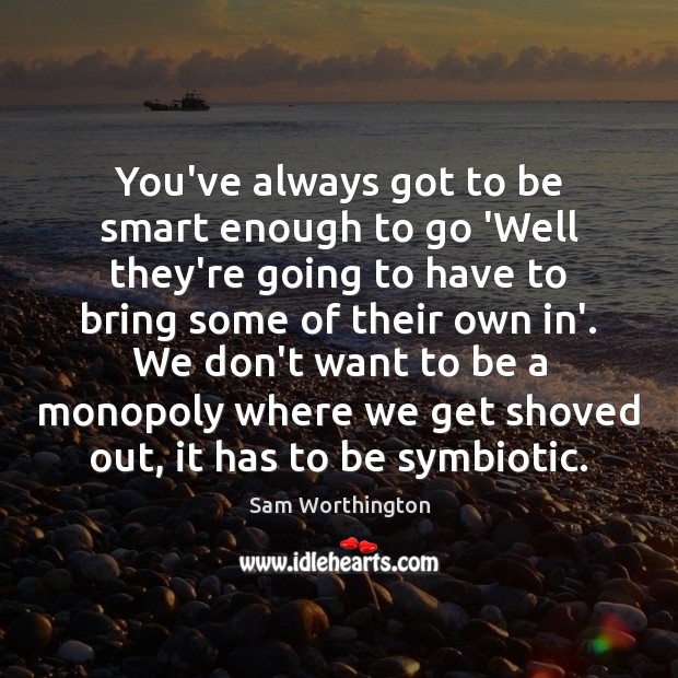 You’ve always got to be smart enough to go ‘Well they’re going Sam Worthington Picture Quote
