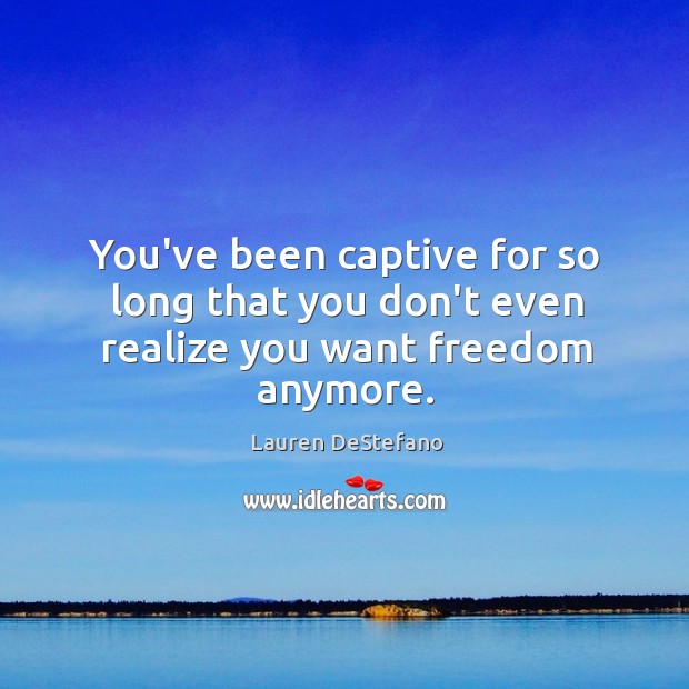 You’ve been captive for so long that you don’t even realize you want freedom anymore. Lauren DeStefano Picture Quote