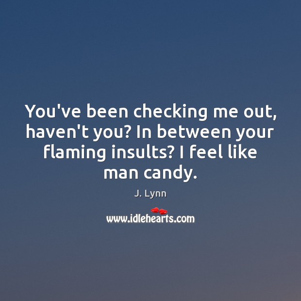 You’ve been checking me out, haven’t you? In between your flaming insults? J. Lynn Picture Quote