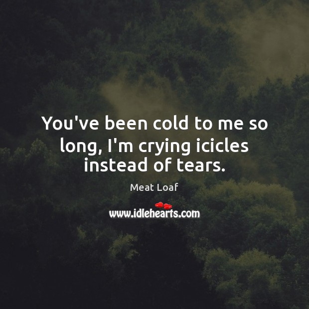 You’ve been cold to me so long, I’m crying icicles instead of tears. Meat Loaf Picture Quote