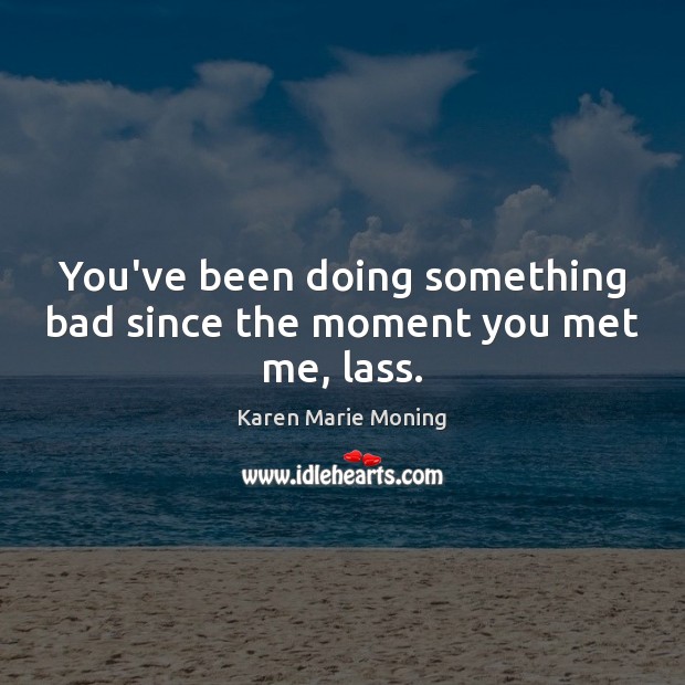 You’ve been doing something bad since the moment you met me, lass. Karen Marie Moning Picture Quote