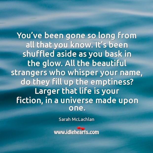 You’ve been gone so long from all that you know. It’s been shuffled aside as you bask in the glow. Sarah McLachlan Picture Quote