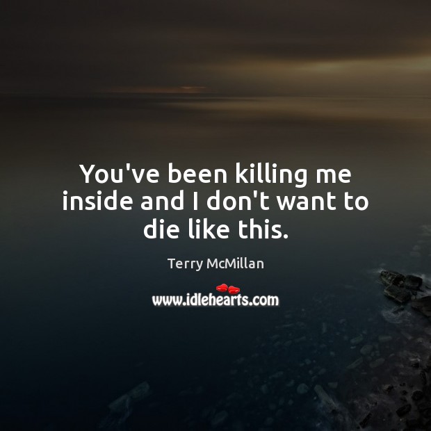 You’ve been killing me inside and I don’t want to die like this. Terry McMillan Picture Quote