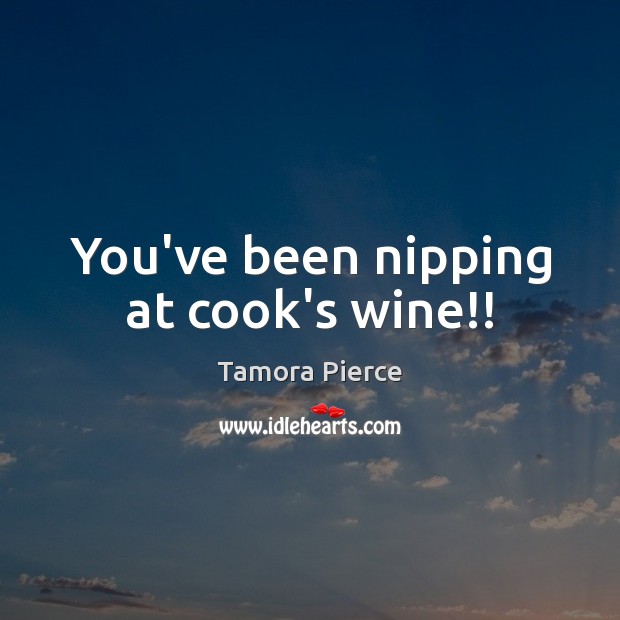 You’ve been nipping at cook’s wine!! Tamora Pierce Picture Quote