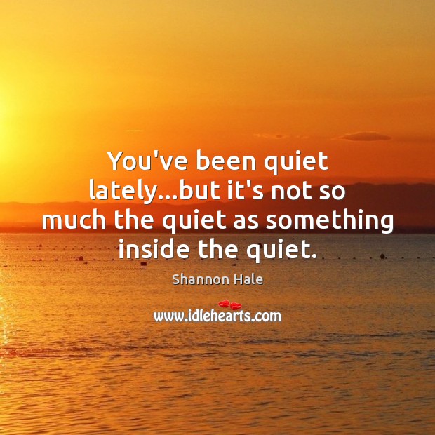 You’ve been quiet lately…but it’s not so much the quiet as something inside the quiet. Shannon Hale Picture Quote