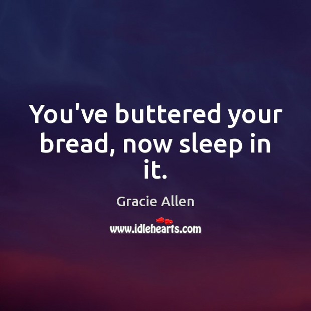 You’ve buttered your bread, now sleep in it. Gracie Allen Picture Quote