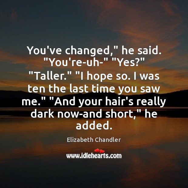 You’ve changed,” he said. “You’re-uh-” “Yes?” “Taller.” “I hope so. I was Elizabeth Chandler Picture Quote