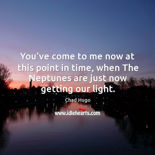 You’ve come to me now at this point in time, when the neptunes are just now getting our light. Chad Hugo Picture Quote