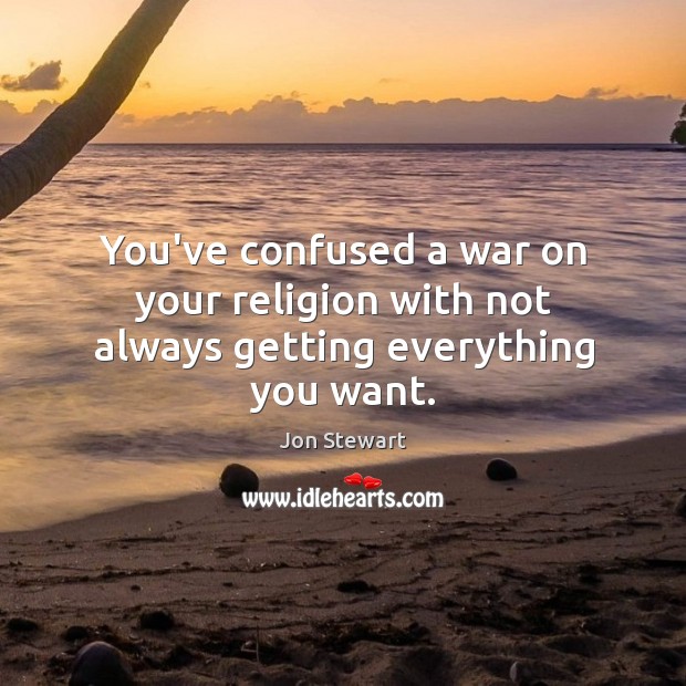 You’ve confused a war on your religion with not always getting everything you want. Jon Stewart Picture Quote