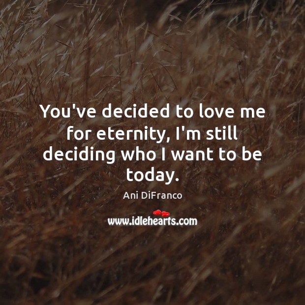 You’ve decided to love me for eternity, I’m still deciding who I want to be today. Ani DiFranco Picture Quote