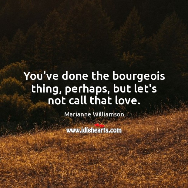 You’ve done the bourgeois thing, perhaps, but let’s not call that love. Marianne Williamson Picture Quote