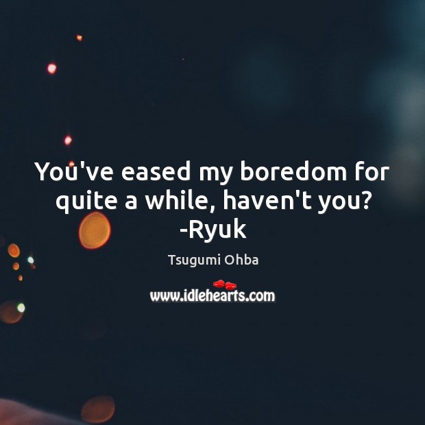 You’ve eased my boredom for quite a while, haven’t you? -Ryuk Tsugumi Ohba Picture Quote