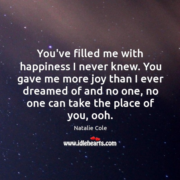 You’ve filled me with happiness I never knew. You gave me more joy than I ever dreamed of and no one. Natalie Cole Picture Quote