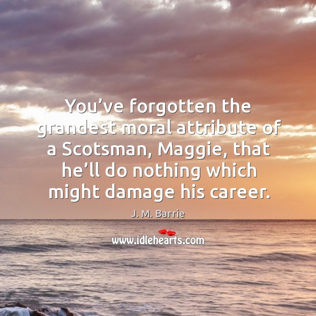 You’ve forgotten the grandest moral attribute of a scotsman, maggie, that he’ll do nothing which might damage his career. J. M. Barrie Picture Quote