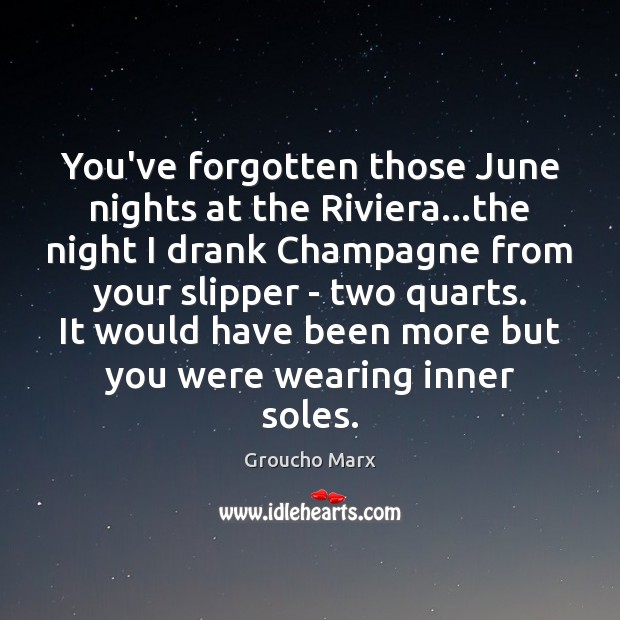 You’ve forgotten those June nights at the Riviera…the night I drank Image
