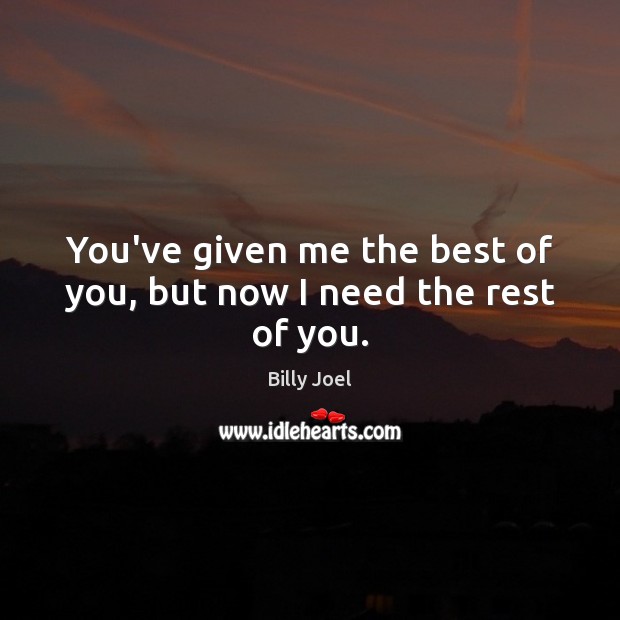 You’ve given me the best of you, but now I need the rest of you. Billy Joel Picture Quote