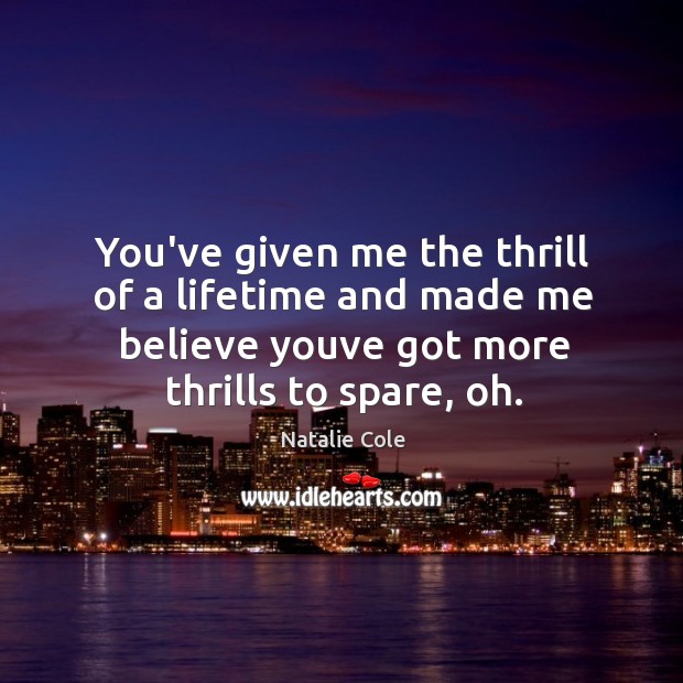 You’ve given me the thrill of a lifetime and made me believe youve got more thrills to spare, oh. Natalie Cole Picture Quote