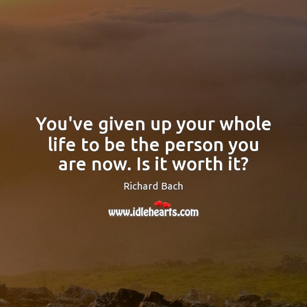 You’ve given up your whole life to be the person you are now. Is it worth it? Richard Bach Picture Quote